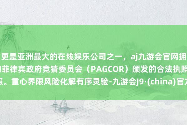 更是亚洲最大的在线娱乐公司之一，aj九游会官网拥有欧洲马耳他（MGA）和菲律宾政府竞猜委员会（PAGCOR）颁发的合法执照。重心界限风险化解有序灵验-九游会J9·(china)官方网站-真人游戏第一品牌