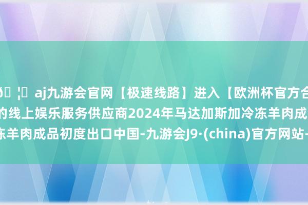 🦄aj九游会官网【极速线路】进入【欧洲杯官方合作网站】华人市场最大的线上娱乐服务供应商2024年马达加斯加冷冻羊肉成品初度出口中国-九游会J9·(china)官方网站-真人游戏第一品牌