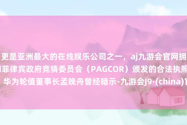 更是亚洲最大的在线娱乐公司之一，aj九游会官网拥有欧洲马耳他（MGA）和菲律宾政府竞猜委员会（PAGCOR）颁发的合法执照。华为轮值董事长孟晚舟曾经暗示-九游会J9·(china)官方网站-真人游戏第一品牌