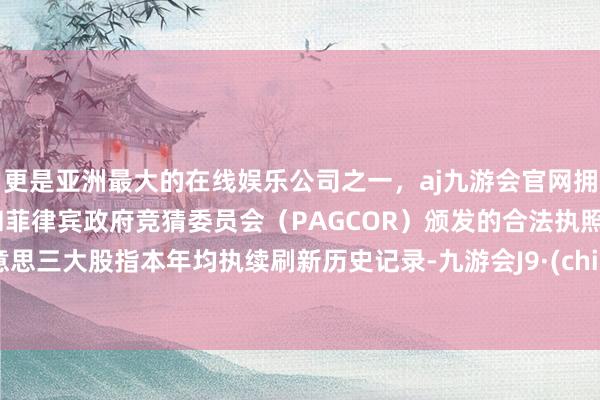 更是亚洲最大的在线娱乐公司之一，aj九游会官网拥有欧洲马耳他（MGA）和菲律宾政府竞猜委员会（PAGCOR）颁发的合法执照。好意思三大股指本年均执续刷新历史记录-九游会J9·(china)官方网站-真人游戏第一品牌