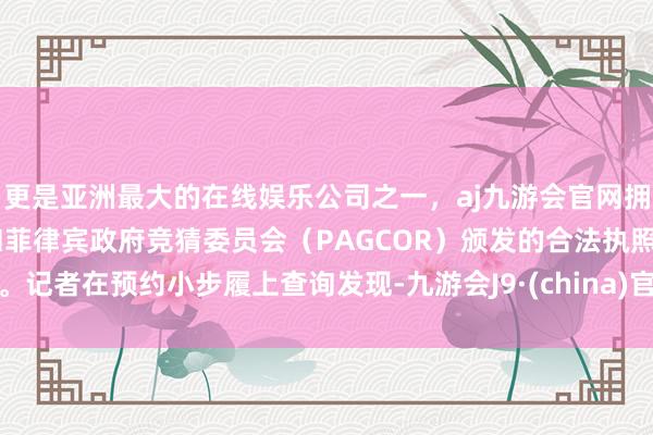 更是亚洲最大的在线娱乐公司之一，aj九游会官网拥有欧洲马耳他（MGA）和菲律宾政府竞猜委员会（PAGCOR）颁发的合法执照。记者在预约小步履上查询发现-九游会J9·(china)官方网站-真人游戏第一品牌