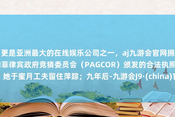 更是亚洲最大的在线娱乐公司之一，aj九游会官网拥有欧洲马耳他（MGA）和菲律宾政府竞猜委员会（PAGCOR）颁发的合法执照。她于蜜月工夫留住萍踪；九年后-九游会J9·(china)官方网站-真人游戏第一品牌