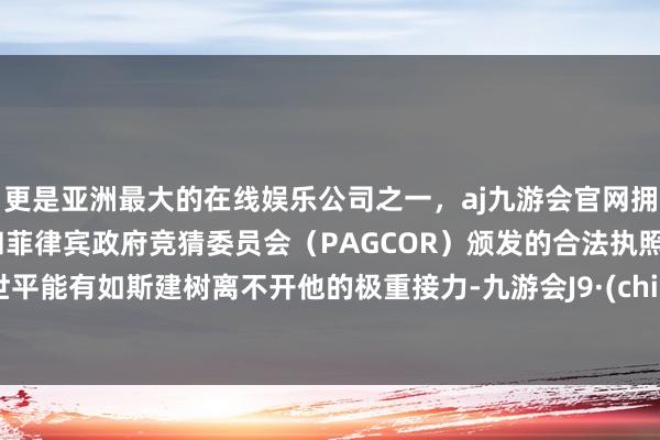 更是亚洲最大的在线娱乐公司之一，aj九游会官网拥有欧洲马耳他（MGA）和菲律宾政府竞猜委员会（PAGCOR）颁发的合法执照。庄世平能有如斯建树离不开他的极重接力-九游会J9·(china)官方网站-真人游戏第一品牌