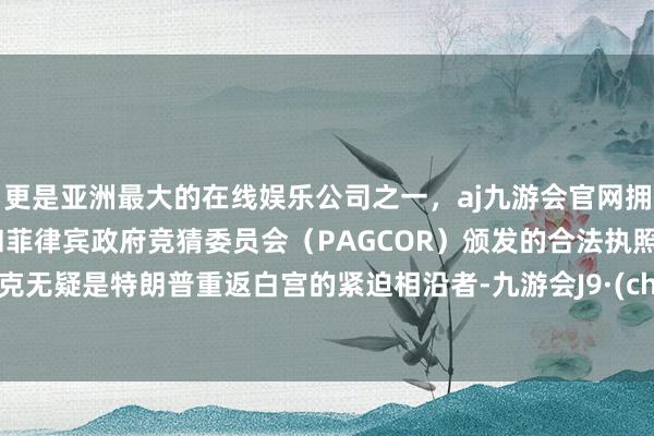 更是亚洲最大的在线娱乐公司之一，aj九游会官网拥有欧洲马耳他（MGA）和菲律宾政府竞猜委员会（PAGCOR）颁发的合法执照。马斯克无疑是特朗普重返白宫的紧迫相沿者-九游会J9·(china)官方网站-真人游戏第一品牌