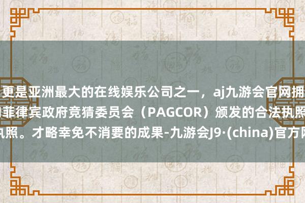 更是亚洲最大的在线娱乐公司之一，aj九游会官网拥有欧洲马耳他（MGA）和菲律宾政府竞猜委员会（PAGCOR）颁发的合法执照。才略幸免不消要的成果-九游会J9·(china)官方网站-真人游戏第一品牌