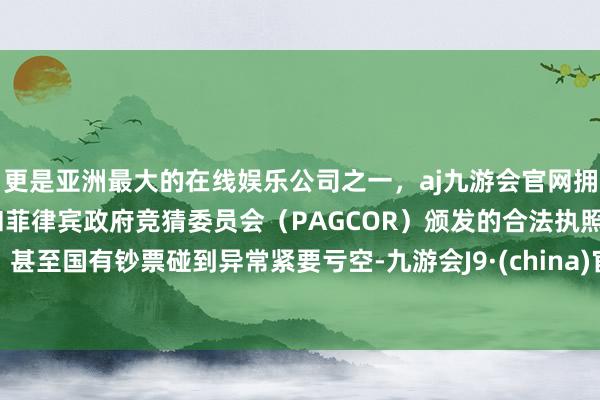 更是亚洲最大的在线娱乐公司之一，aj九游会官网拥有欧洲马耳他（MGA）和菲律宾政府竞猜委员会（PAGCOR）颁发的合法执照。甚至国有钞票碰到异常紧要亏空-九游会J9·(china)官方网站-真人游戏第一品牌