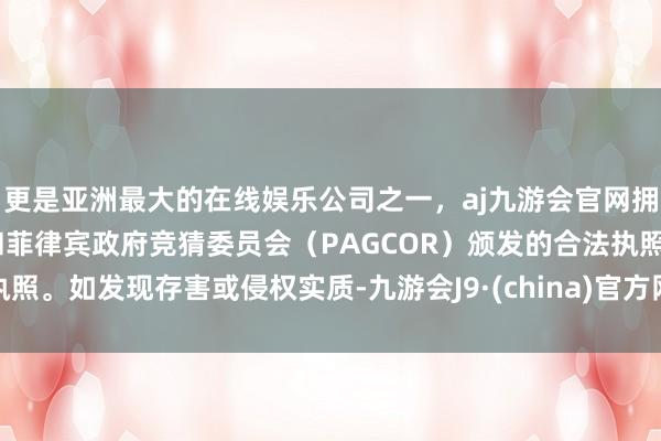 更是亚洲最大的在线娱乐公司之一，aj九游会官网拥有欧洲马耳他（MGA）和菲律宾政府竞猜委员会（PAGCOR）颁发的合法执照。如发现存害或侵权实质-九游会J9·(china)官方网站-真人游戏第一品牌