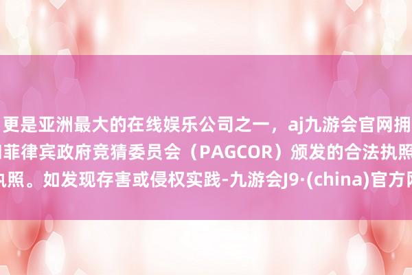 更是亚洲最大的在线娱乐公司之一，aj九游会官网拥有欧洲马耳他（MGA）和菲律宾政府竞猜委员会（PAGCOR）颁发的合法执照。如发现存害或侵权实践-九游会J9·(china)官方网站-真人游戏第一品牌