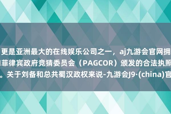 更是亚洲最大的在线娱乐公司之一，aj九游会官网拥有欧洲马耳他（MGA）和菲律宾政府竞猜委员会（PAGCOR）颁发的合法执照。关于刘备和总共蜀汉政权来说-九游会J9·(china)官方网站-真人游戏第一品牌