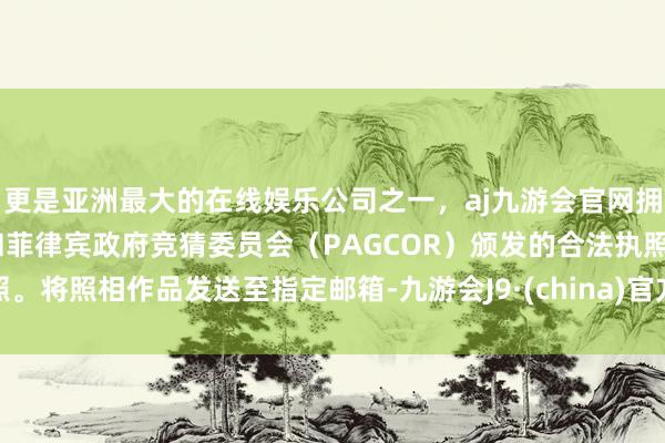 更是亚洲最大的在线娱乐公司之一，aj九游会官网拥有欧洲马耳他（MGA）和菲律宾政府竞猜委员会（PAGCOR）颁发的合法执照。将照相作品发送至指定邮箱-九游会J9·(china)官方网站-真人游戏第一品牌