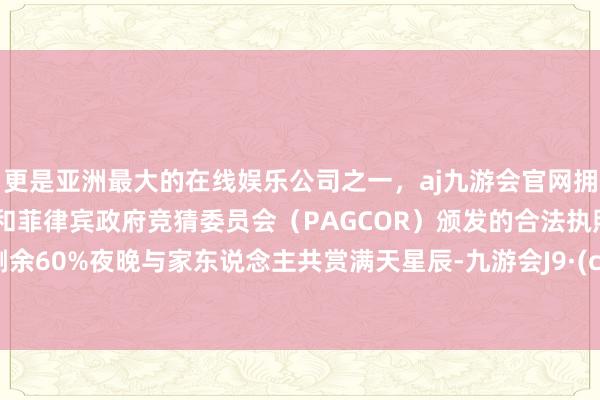 更是亚洲最大的在线娱乐公司之一，aj九游会官网拥有欧洲马耳他（MGA）和菲律宾政府竞猜委员会（PAGCOR）颁发的合法执照。张开剩余60%夜晚与家东说念主共赏满天星辰-九游会J9·(china)官方网站-真人游戏第一品牌