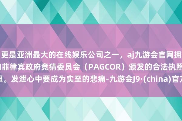 更是亚洲最大的在线娱乐公司之一，aj九游会官网拥有欧洲马耳他（MGA）和菲律宾政府竞猜委员会（PAGCOR）颁发的合法执照。发泄心中要成为实至的悲痛-九游会J9·(china)官方网站-真人游戏第一品牌