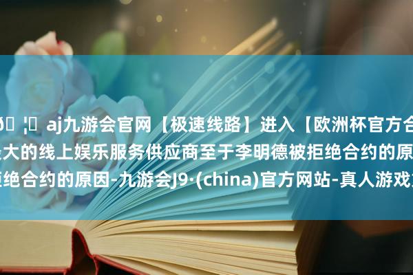 🦄aj九游会官网【极速线路】进入【欧洲杯官方合作网站】华人市场最大的线上娱乐服务供应商至于李明德被拒绝合约的原因-九游会J9·(china)官方网站-真人游戏第一品牌