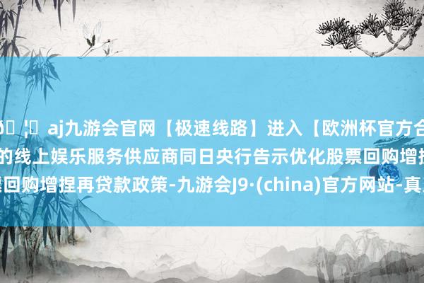 🦄aj九游会官网【极速线路】进入【欧洲杯官方合作网站】华人市场最大的线上娱乐服务供应商同日央行告示优化股票回购增捏再贷款政策-九游会J9·(china)官方网站-真人游戏第一品牌