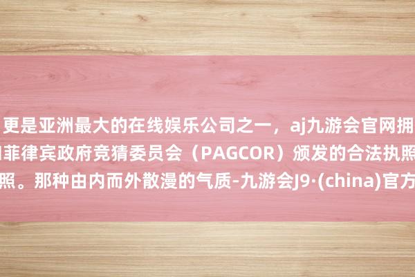 更是亚洲最大的在线娱乐公司之一，aj九游会官网拥有欧洲马耳他（MGA）和菲律宾政府竞猜委员会（PAGCOR）颁发的合法执照。那种由内而外散漫的气质-九游会J9·(china)官方网站-真人游戏第一品牌