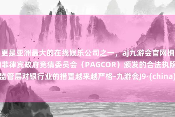 更是亚洲最大的在线娱乐公司之一，aj九游会官网拥有欧洲马耳他（MGA）和菲律宾政府竞猜委员会（PAGCOR）颁发的合法执照。监管层对银行业的措置越来越严格-九游会J9·(china)官方网站-真人游戏第一品牌