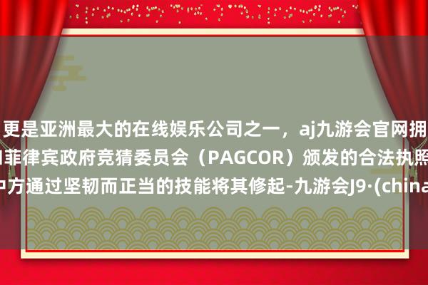 更是亚洲最大的在线娱乐公司之一，aj九游会官网拥有欧洲马耳他（MGA）和菲律宾政府竞猜委员会（PAGCOR）颁发的合法执照。中方通过坚韧而正当的技能将其修起-九游会J9·(china)官方网站-真人游戏第一品牌