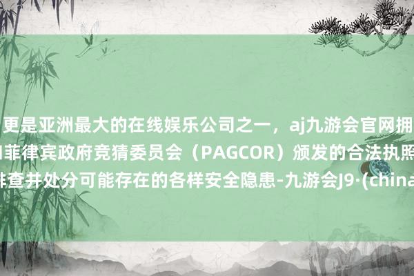 更是亚洲最大的在线娱乐公司之一，aj九游会官网拥有欧洲马耳他（MGA）和菲律宾政府竞猜委员会（PAGCOR）颁发的合法执照。排查并处分可能存在的各样安全隐患-九游会J9·(china)官方网站-真人游戏第一品牌