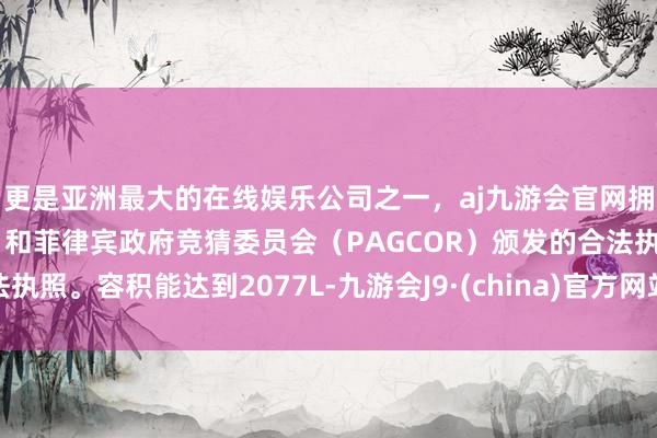 更是亚洲最大的在线娱乐公司之一，aj九游会官网拥有欧洲马耳他（MGA）和菲律宾政府竞猜委员会（PAGCOR）颁发的合法执照。容积能达到2077L-九游会J9·(china)官方网站-真人游戏第一品牌