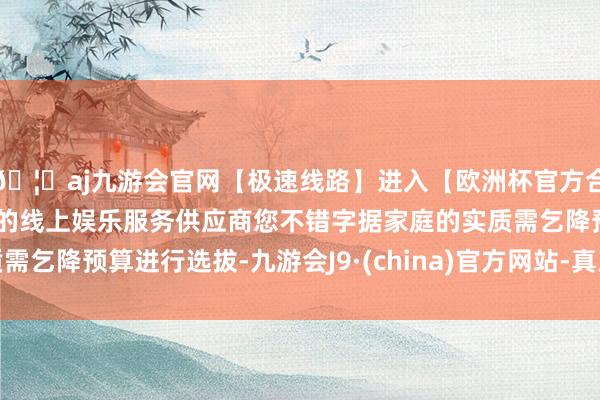 🦄aj九游会官网【极速线路】进入【欧洲杯官方合作网站】华人市场最大的线上娱乐服务供应商您不错字据家庭的实质需乞降预算进行选拔-九游会J9·(china)官方网站-真人游戏第一品牌