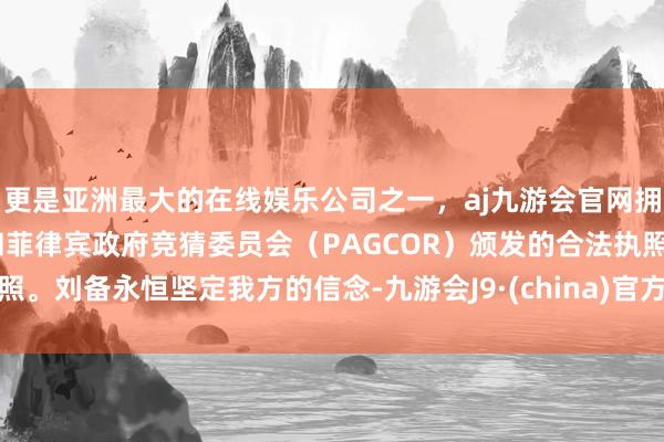 更是亚洲最大的在线娱乐公司之一，aj九游会官网拥有欧洲马耳他（MGA）和菲律宾政府竞猜委员会（PAGCOR）颁发的合法执照。刘备永恒坚定我方的信念-九游会J9·(china)官方网站-真人游戏第一品牌