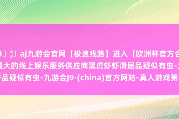 🦄aj九游会官网【极速线路】进入【欧洲杯官方合作网站】华人市场最大的线上娱乐服务供应商黑虎虾虾滑居品疑似有虫-九游会J9·(china)官方网站-真人游戏第一品牌