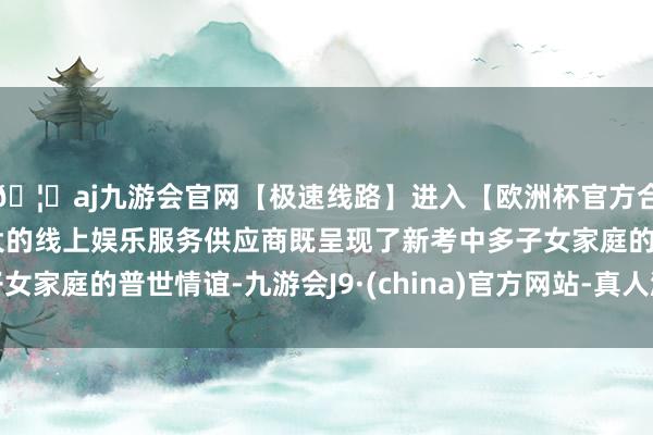 🦄aj九游会官网【极速线路】进入【欧洲杯官方合作网站】华人市场最大的线上娱乐服务供应商既呈现了新考中多子女家庭的普世情谊-九游会J9·(china)官方网站-真人游戏第一品牌