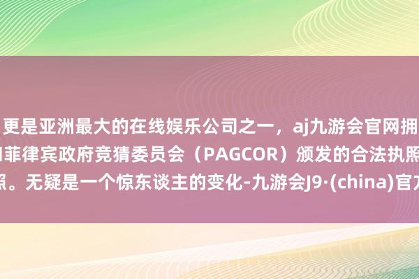 更是亚洲最大的在线娱乐公司之一，aj九游会官网拥有欧洲马耳他（MGA）和菲律宾政府竞猜委员会（PAGCOR）颁发的合法执照。无疑是一个惊东谈主的变化-九游会J9·(china)官方网站-真人游戏第一品牌