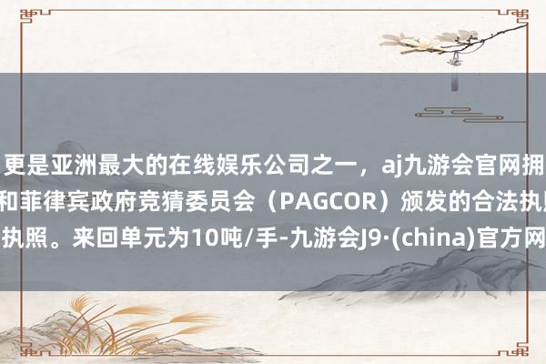 更是亚洲最大的在线娱乐公司之一，aj九游会官网拥有欧洲马耳他（MGA）和菲律宾政府竞猜委员会（PAGCOR）颁发的合法执照。来回单元为10吨/手-九游会J9·(china)官方网站-真人游戏第一品牌