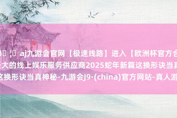 🦄aj九游会官网【极速线路】进入【欧洲杯官方合作网站】华人市场最大的线上娱乐服务供应商2025蛇年新篇这换形诀当真神秘-九游会J9·(china)官方网站-真人游戏第一品牌