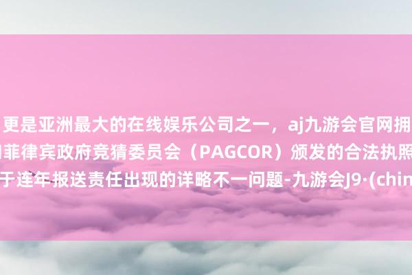 更是亚洲最大的在线娱乐公司之一，aj九游会官网拥有欧洲马耳他（MGA）和菲律宾政府竞猜委员会（PAGCOR）颁发的合法执照。鉴于连年报送责任出现的详略不一问题-九游会J9·(china)官方网站-真人游戏第一品牌