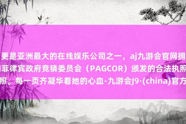 更是亚洲最大的在线娱乐公司之一，aj九游会官网拥有欧洲马耳他（MGA）和菲律宾政府竞猜委员会（PAGCOR）颁发的合法执照。每一页齐凝华着她的心血-九游会J9·(china)官方网站-真人游戏第一品牌