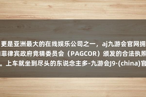 更是亚洲最大的在线娱乐公司之一，aj九游会官网拥有欧洲马耳他（MGA）和菲律宾政府竞猜委员会（PAGCOR）颁发的合法执照。上车就坐到尽头的东说念主多-九游会J9·(china)官方网站-真人游戏第一品牌