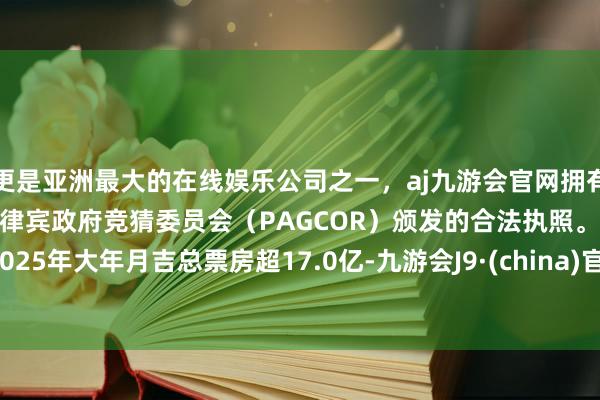 更是亚洲最大的在线娱乐公司之一，aj九游会官网拥有欧洲马耳他（MGA）和菲律宾政府竞猜委员会（PAGCOR）颁发的合法执照。2025年大年月吉总票房超17.0亿-九游会J9·(china)官方网站-真人游戏第一品牌