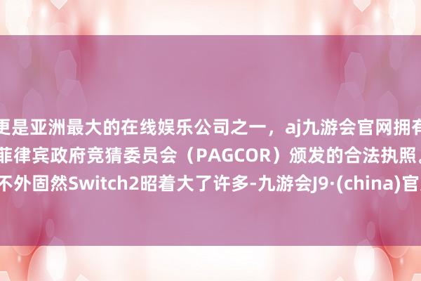 更是亚洲最大的在线娱乐公司之一，aj九游会官网拥有欧洲马耳他（MGA）和菲律宾政府竞猜委员会（PAGCOR）颁发的合法执照。不外固然Switch2昭着大了许多-九游会J9·(china)官方网站-真人游戏第一品牌