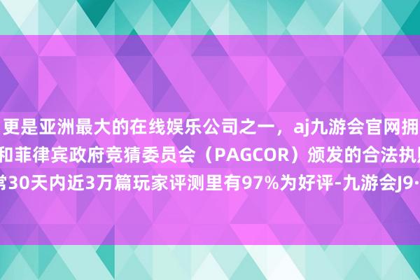 更是亚洲最大的在线娱乐公司之一，aj九游会官网拥有欧洲马耳他（MGA）和菲律宾政府竞猜委员会（PAGCOR）颁发的合法执照。且在往常30天内近3万篇玩家评测里有97%为好评-九游会J9·(china)官方网站-真人游戏第一品牌