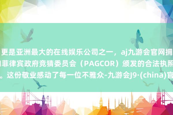 更是亚洲最大的在线娱乐公司之一，aj九游会官网拥有欧洲马耳他（MGA）和菲律宾政府竞猜委员会（PAGCOR）颁发的合法执照。这份敬业感动了每一位不雅众-九游会J9·(china)官方网站-真人游戏第一品牌