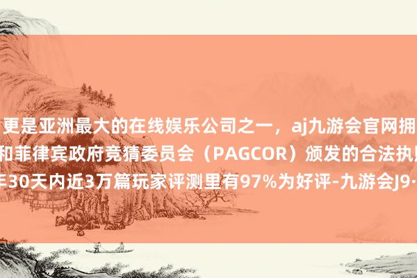 更是亚洲最大的在线娱乐公司之一，aj九游会官网拥有欧洲马耳他（MGA）和菲律宾政府竞猜委员会（PAGCOR）颁发的合法执照。且在当年30天内近3万篇玩家评测里有97%为好评-九游会J9·(china)官方网站-真人游戏第一品牌