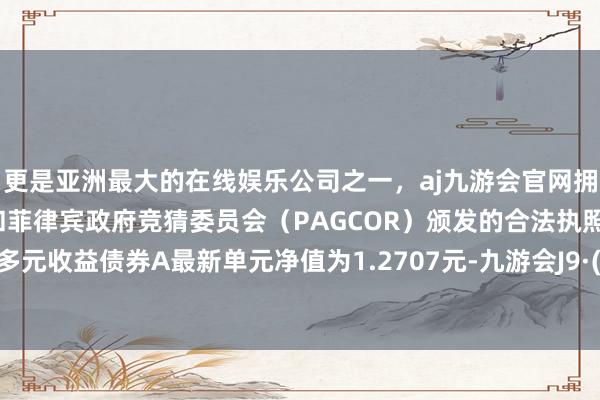 更是亚洲最大的在线娱乐公司之一，aj九游会官网拥有欧洲马耳他（MGA）和菲律宾政府竞猜委员会（PAGCOR）颁发的合法执照。汇添富多元收益债券A最新单元净值为1.2707元-九游会J9·(china)官方网站-真人游戏第一品牌