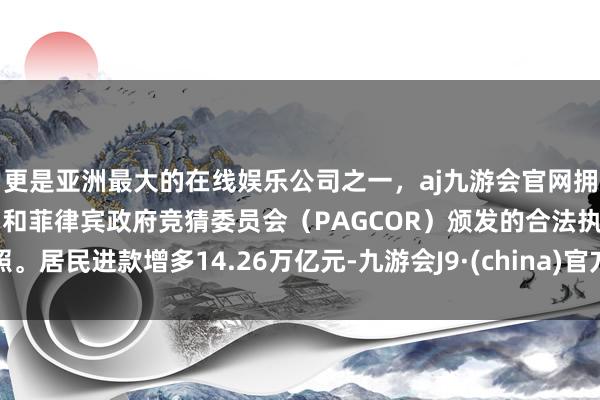 更是亚洲最大的在线娱乐公司之一，aj九游会官网拥有欧洲马耳他（MGA）和菲律宾政府竞猜委员会（PAGCOR）颁发的合法执照。居民进款增多14.26万亿元-九游会J9·(china)官方网站-真人游戏第一品牌