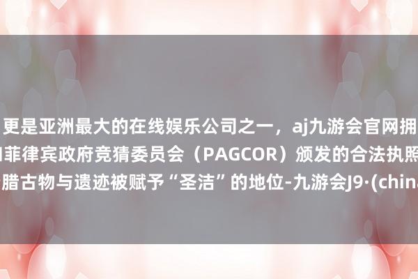 更是亚洲最大的在线娱乐公司之一，aj九游会官网拥有欧洲马耳他（MGA）和菲律宾政府竞猜委员会（PAGCOR）颁发的合法执照。希腊古物与遗迹被赋予“圣洁”的地位-九游会J9·(china)官方网站-真人游戏第一品牌