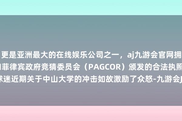 更是亚洲最大的在线娱乐公司之一，aj九游会官网拥有欧洲马耳他（MGA）和菲律宾政府竞猜委员会（PAGCOR）颁发的合法执照。然则这些球迷近期关于中山大学的冲击如故激励了众怒-九游会J9·(china)官方网站-真人游戏第一品牌