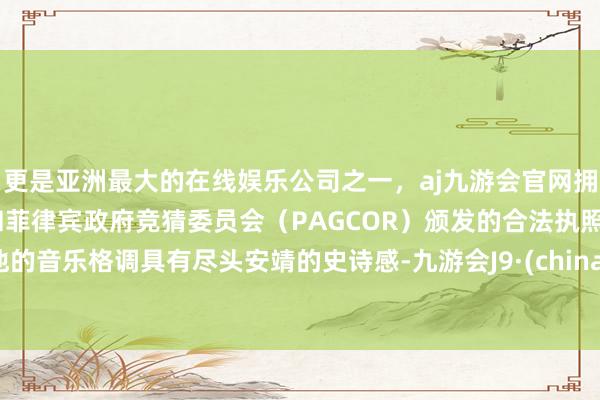 更是亚洲最大的在线娱乐公司之一，aj九游会官网拥有欧洲马耳他（MGA）和菲律宾政府竞猜委员会（PAGCOR）颁发的合法执照。他的音乐格调具有尽头安靖的史诗感-九游会J9·(china)官方网站-真人游戏第一品牌