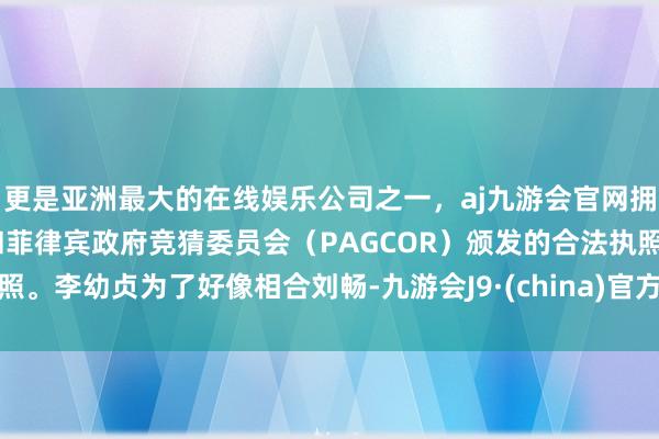 更是亚洲最大的在线娱乐公司之一，aj九游会官网拥有欧洲马耳他（MGA）和菲律宾政府竞猜委员会（PAGCOR）颁发的合法执照。李幼贞为了好像相合刘畅-九游会J9·(china)官方网站-真人游戏第一品牌