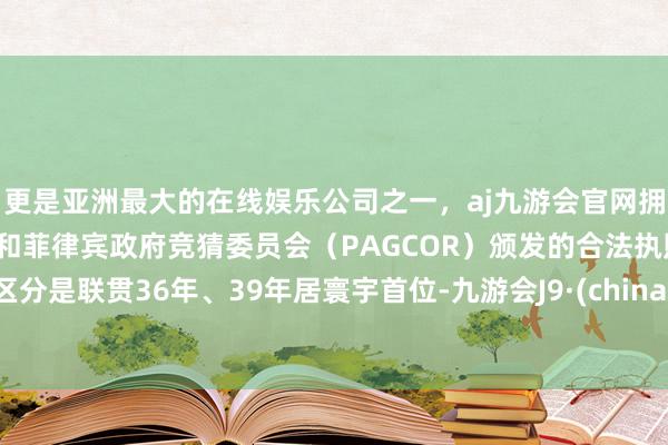 更是亚洲最大的在线娱乐公司之一，aj九游会官网拥有欧洲马耳他（MGA）和菲律宾政府竞猜委员会（PAGCOR）颁发的合法执照。区分是联贯36年、39年居寰宇首位-九游会J9·(china)官方网站-真人游戏第一品牌