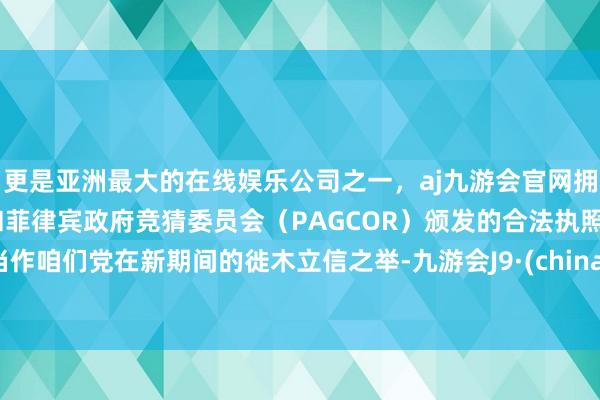 更是亚洲最大的在线娱乐公司之一，aj九游会官网拥有欧洲马耳他（MGA）和菲律宾政府竞猜委员会（PAGCOR）颁发的合法执照。当作咱们党在新期间的徙木立信之举-九游会J9·(china)官方网站-真人游戏第一品牌