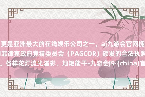 更是亚洲最大的在线娱乐公司之一，aj九游会官网拥有欧洲马耳他（MGA）和菲律宾政府竞猜委员会（PAGCOR）颁发的合法执照。各样花灯流光溢彩、灿艳能干-九游会J9·(china)官方网站-真人游戏第一品牌