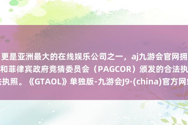 更是亚洲最大的在线娱乐公司之一，aj九游会官网拥有欧洲马耳他（MGA）和菲律宾政府竞猜委员会（PAGCOR）颁发的合法执照。《GTAOL》单独版-九游会J9·(china)官方网站-真人游戏第一品牌