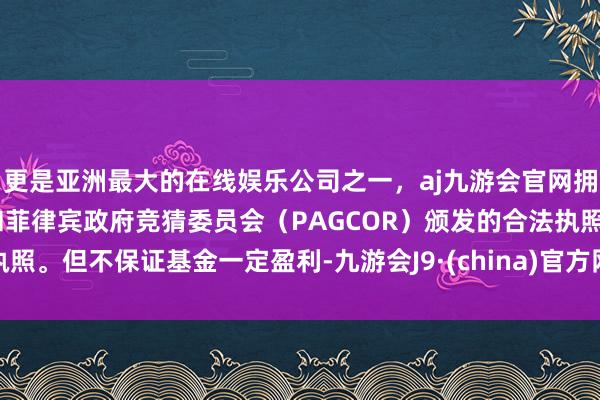 更是亚洲最大的在线娱乐公司之一，aj九游会官网拥有欧洲马耳他（MGA）和菲律宾政府竞猜委员会（PAGCOR）颁发的合法执照。但不保证基金一定盈利-九游会J9·(china)官方网站-真人游戏第一品牌