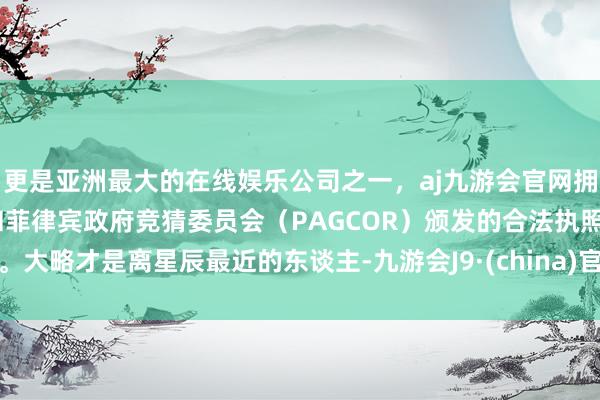 更是亚洲最大的在线娱乐公司之一，aj九游会官网拥有欧洲马耳他（MGA）和菲律宾政府竞猜委员会（PAGCOR）颁发的合法执照。大略才是离星辰最近的东谈主-九游会J9·(china)官方网站-真人游戏第一品牌